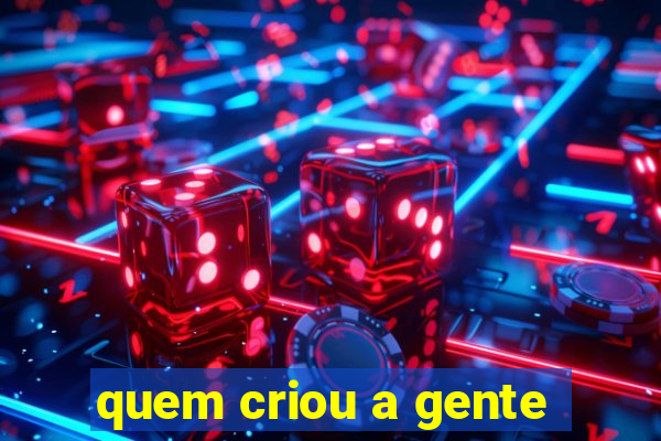 quem criou a gente